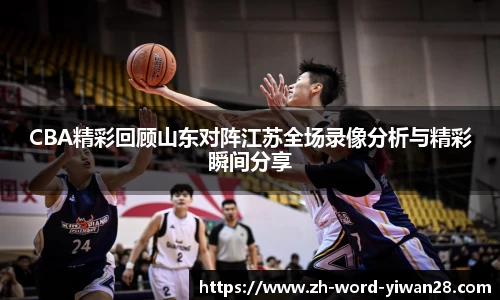 CBA精彩回顾山东对阵江苏全场录像分析与精彩瞬间分享