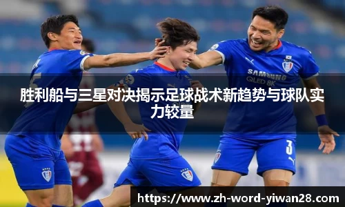 胜利船与三星对决揭示足球战术新趋势与球队实力较量