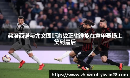 弗洛西诺与尤文图斯激战正酣谁能在意甲赛场上笑到最后