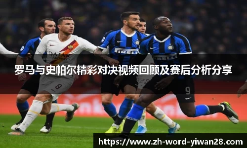 罗马与史帕尔精彩对决视频回顾及赛后分析分享