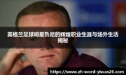 英格兰足球明星鲁尼的辉煌职业生涯与场外生活揭秘