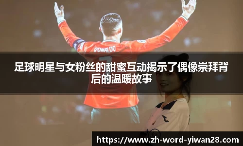 足球明星与女粉丝的甜蜜互动揭示了偶像崇拜背后的温暖故事