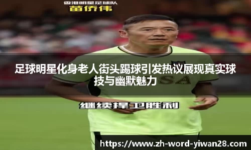 足球明星化身老人街头踢球引发热议展现真实球技与幽默魅力