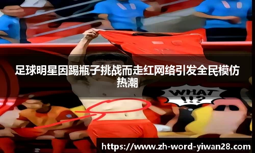 足球明星因踢瓶子挑战而走红网络引发全民模仿热潮