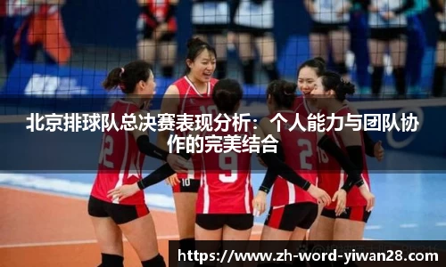 北京排球队总决赛表现分析：个人能力与团队协作的完美结合