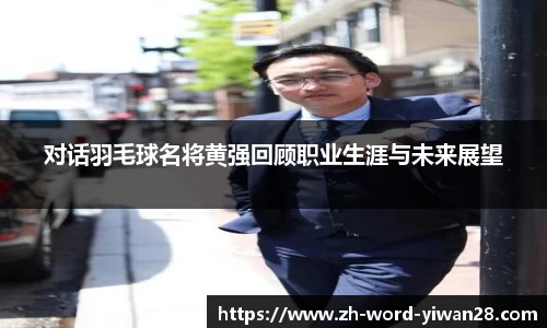 对话羽毛球名将黄强回顾职业生涯与未来展望