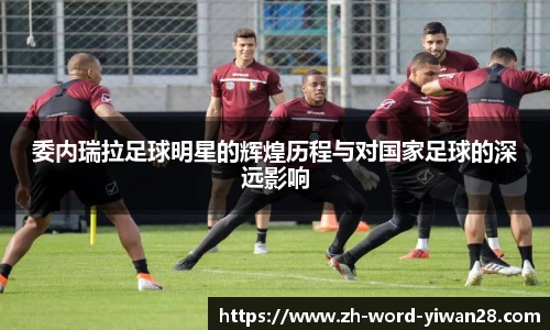 委内瑞拉足球明星的辉煌历程与对国家足球的深远影响