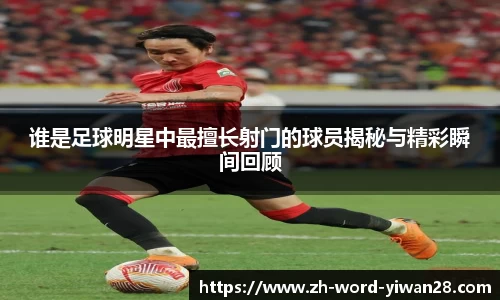 谁是足球明星中最擅长射门的球员揭秘与精彩瞬间回顾