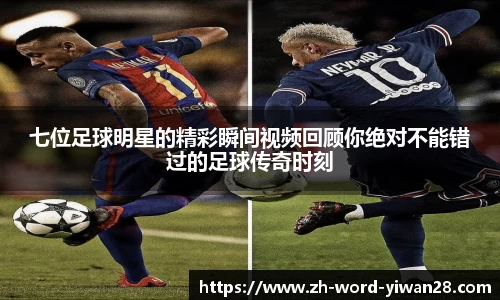 七位足球明星的精彩瞬间视频回顾你绝对不能错过的足球传奇时刻