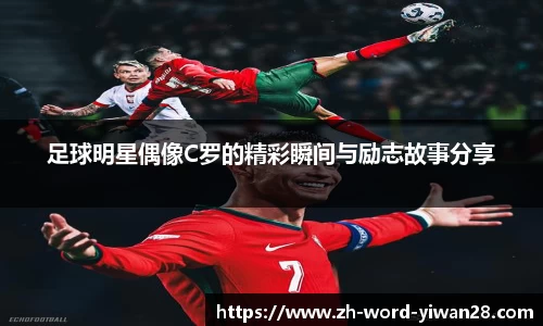 足球明星偶像C罗的精彩瞬间与励志故事分享