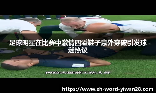 足球明星在比赛中激情四溢鞋子意外穿破引发球迷热议