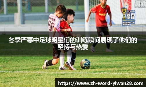 冬季严寒中足球明星们的训练瞬间展现了他们的坚持与热爱