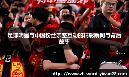 足球明星与中国粉丝亲密互动的精彩瞬间与背后故事