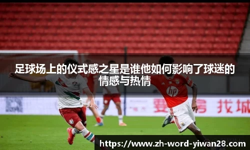 足球场上的仪式感之星是谁他如何影响了球迷的情感与热情