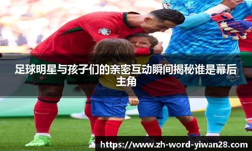 足球明星与孩子们的亲密互动瞬间揭秘谁是幕后主角